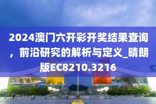 2024澳门六开彩开奖结果查询，前沿研究的解析与定义_晴朗版EC8210.3216