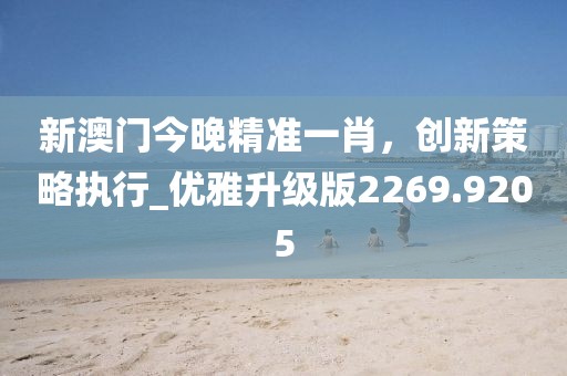 新澳门今晚精准一肖，创新策略执行_优雅升级版2269.9205