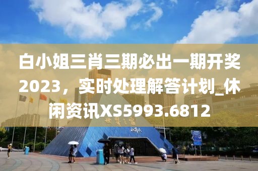 白小姐三肖三期必出一期开奖2023，实时处理解答计划_休闲资讯XS5993.6812
