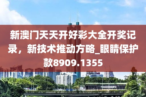 新澳门天天开好彩大全开奖记录，新技术推动方略_眼睛保护款8909.1355