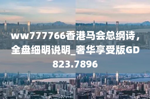 ww777766香港马会总纲诗，全盘细明说明_奢华享受版GD823.7896
