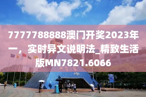 7777788888澳门开奖2023年一，实时异文说明法_精致生活版MN7821.6066