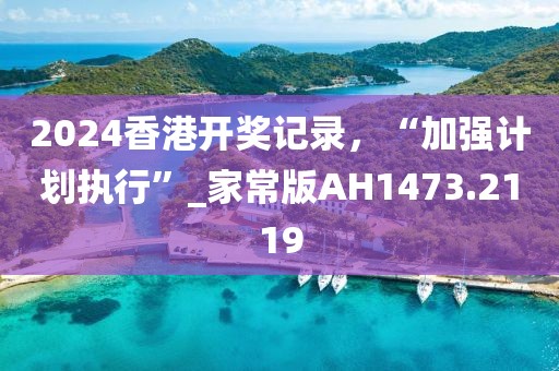 2024香港开奖记录，“加强计划执行”_家常版AH1473.2119