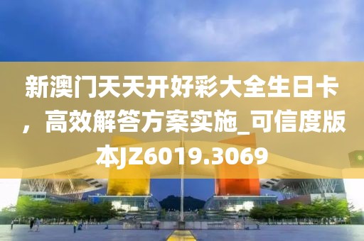 新澳门天天开好彩大全生日卡，高效解答方案实施_可信度版本JZ6019.3069
