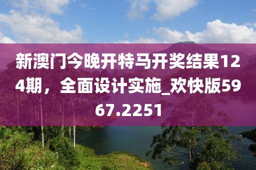 新澳门今晚开特马开奖结果124期，全面设计实施_欢快版5967.2251