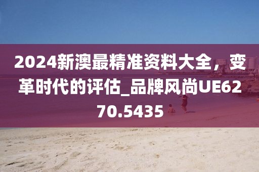 2024新澳最精准资料大全，变革时代的评估_品牌风尚UE6270.5435