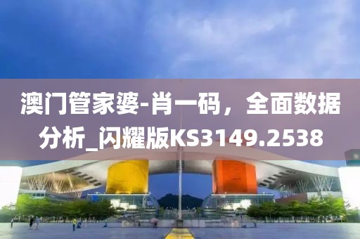 澳门管家婆-肖一码，全面数据分析_闪耀版KS3149.2538