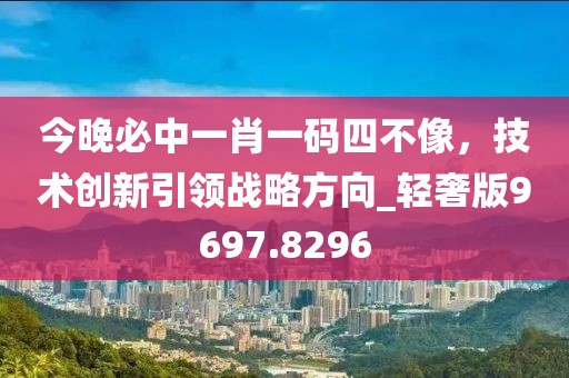 今晚必中一肖一码四不像，技术创新引领战略方向_轻奢版9697.8296