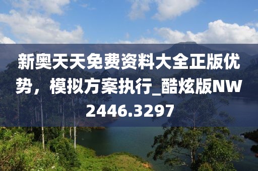 新奥天天免费资料大全正版优势，模拟方案执行_酷炫版NW2446.3297