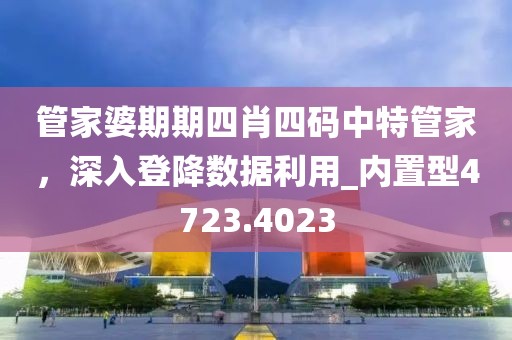 管家婆期期四肖四码中特管家，深入登降数据利用_内置型4723.4023