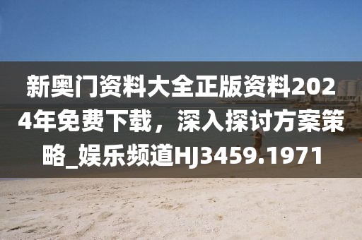 新奥门资料大全正版资料2024年免费下载，深入探讨方案策略_娱乐频道HJ3459.1971