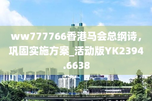 ww777766香港马会总纲诗，巩固实施方案_活动版YK2394.6638