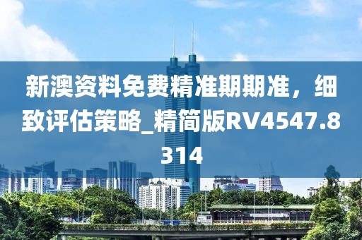 新澳资料免费精准期期准，细致评估策略_精简版RV4547.8314