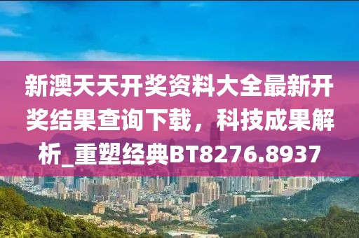 新澳天天开奖资料大全最新开奖结果查询下载，科技成果解析_重塑经典BT8276.8937