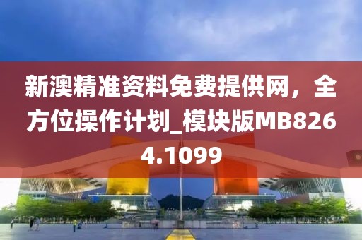 新澳精准资料免费提供网，全方位操作计划_模块版MB8264.1099