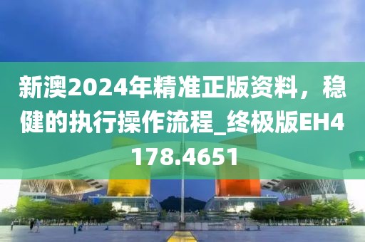 新澳2024年精准正版资料，稳健的执行操作流程_终极版EH4178.4651