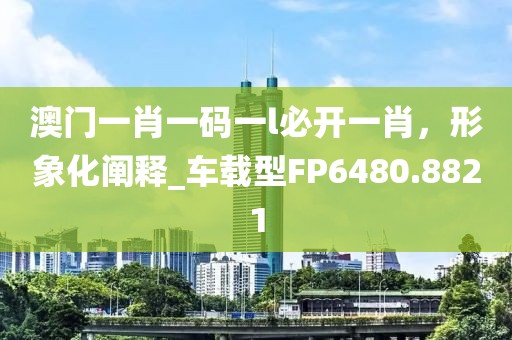 澳门一肖一码一l必开一肖，形象化阐释_车载型FP6480.8821