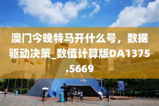 澳门今晚特马开什么号，数据驱动决策_数值计算版DA1375.5669