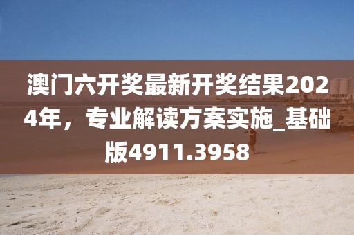 澳门六开奖最新开奖结果2024年，专业解读方案实施_基础版4911.3958
