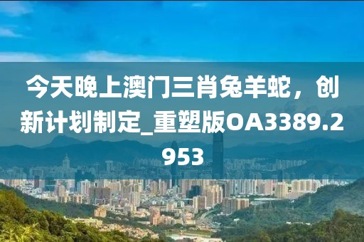 今天晚上澳门三肖兔羊蛇，创新计划制定_重塑版OA3389.2953