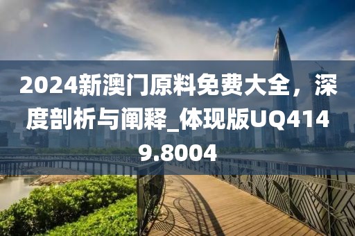 2024新澳门原料免费大全，深度剖析与阐释_体现版UQ4149.8004
