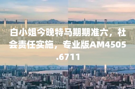白小姐今晚特马期期准六，社会责任实施，专业版AM4505.6711