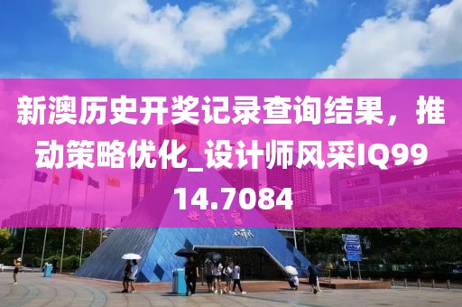 新澳历史开奖记录查询结果，推动策略优化_设计师风采IQ9914.7084