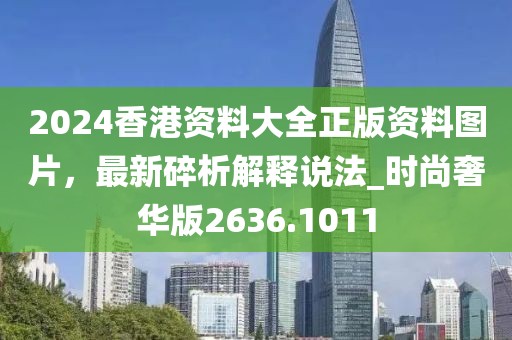 2024香港资料大全正版资料图片，最新碎析解释说法_时尚奢华版2636.1011