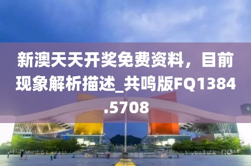 新澳天天开奖免费资料，目前现象解析描述_共鸣版FQ1384.5708