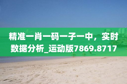 精准一肖一码一子一中，实时数据分析_运动版7869.8717