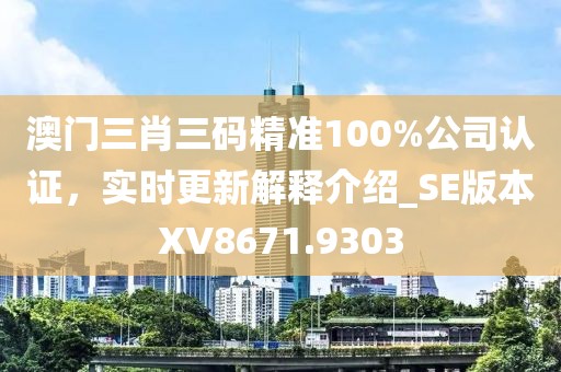 澳门三肖三码精准100%公司认证，实时更新解释介绍_SE版本XV8671.9303