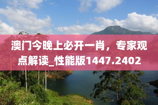 澳门今晚上必开一肖，专家观点解读_性能版1447.2402