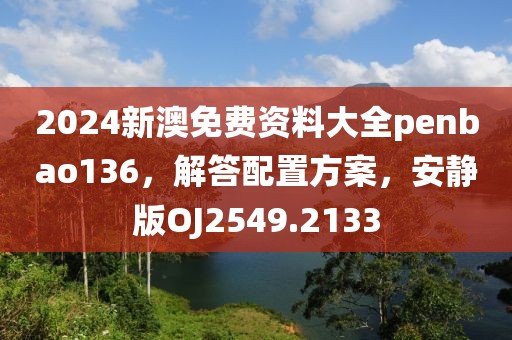 2024新澳免费资料大全penbao136，解答配置方案，安静版OJ2549.2133