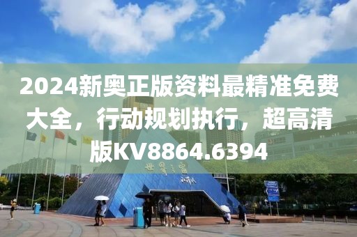 2024新奥正版资料最精准免费大全，行动规划执行，超高清版KV8864.6394
