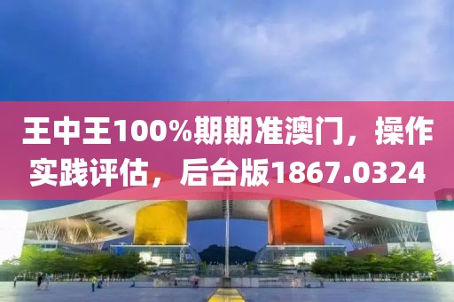 王中王100%期期准澳门，操作实践评估，后台版1867.0324