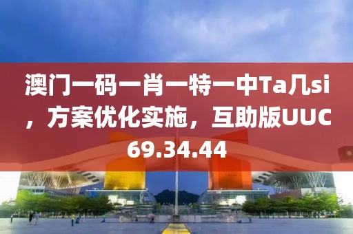 澳门一码一肖一特一中Ta几si，方案优化实施，互助版UUC69.34.44