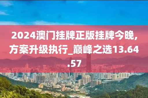 2024澳门挂牌正版挂牌今晚,方案升级执行_巅峰之选13.64.57