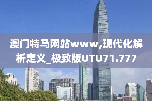 澳门特马网站www,现代化解析定义_极致版UTU71.777