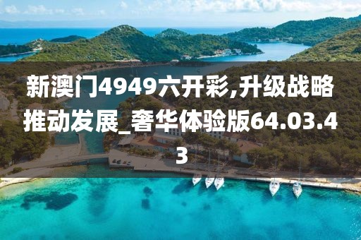 新澳门4949六开彩,升级战略推动发展_奢华体验版64.03.43