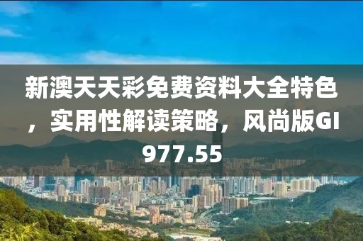 新澳天天彩免费资料大全特色，实用性解读策略，风尚版GI977.55
