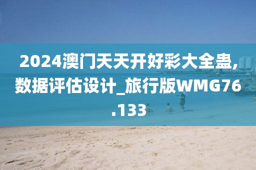 2024澳门天天开好彩大全蛊,数据评估设计_旅行版WMG76.133