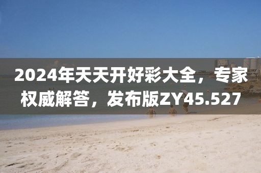 2024年天天开好彩大全，专家权威解答，发布版ZY45.527
