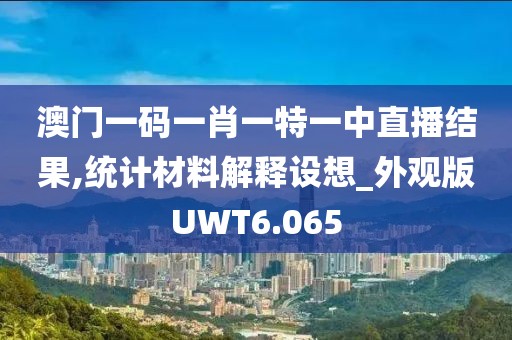 澳门一码一肖一特一中直播结果,统计材料解释设想_外观版UWT6.065