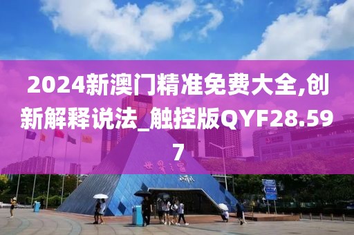 2024新澳门精准免费大全,创新解释说法_触控版QYF28.597
