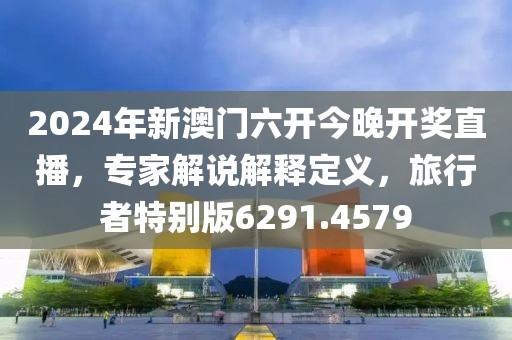 2024年新澳门六开今晚开奖直播，专家解说解释定义，旅行者特别版6291.4579