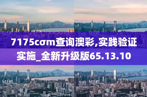 7175cσm查询澳彩,实践验证实施_全新升级版65.13.10