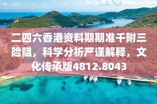 二四六香港资料期期准千附三险阻，科学分析严谨解释，文化传承版4812.8043
