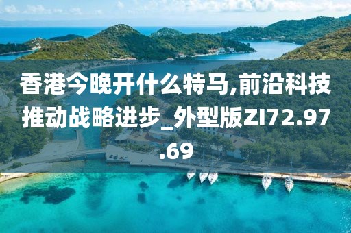 香港今晚开什么特马,前沿科技推动战略进步_外型版ZI72.97.69