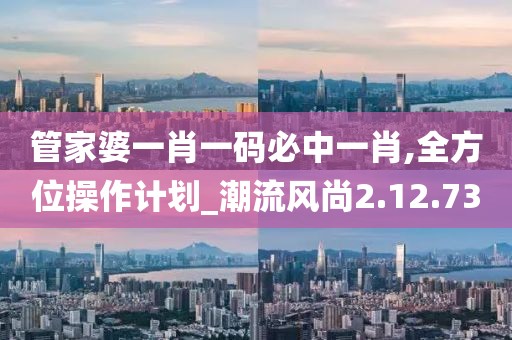 管家婆一肖一码必中一肖,全方位操作计划_潮流风尚2.12.73