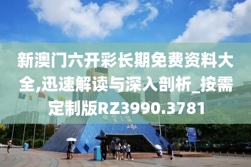 新澳门六开彩长期免费资料大全,迅速解读与深入剖析_按需定制版RZ3990.3781